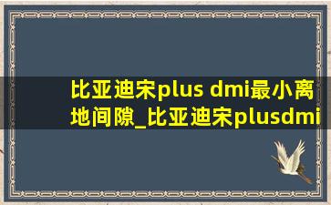 比亚迪宋plus dmi最小离地间隙_比亚迪宋plusdmi最小离地间隙实测